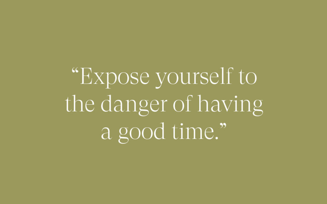 “Expose yourself to the danger of having a good time.”